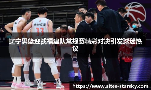 辽宁男篮迎战福建队常规赛精彩对决引发球迷热议
