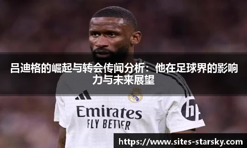 吕迪格的崛起与转会传闻分析：他在足球界的影响力与未来展望